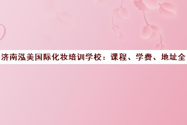 济南泓美国际化妆培训学校 课程、学费、地址全解析
