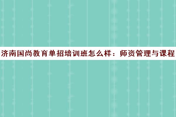 济南国尚教育单招培训班怎么样 师资管理与课程全面解析