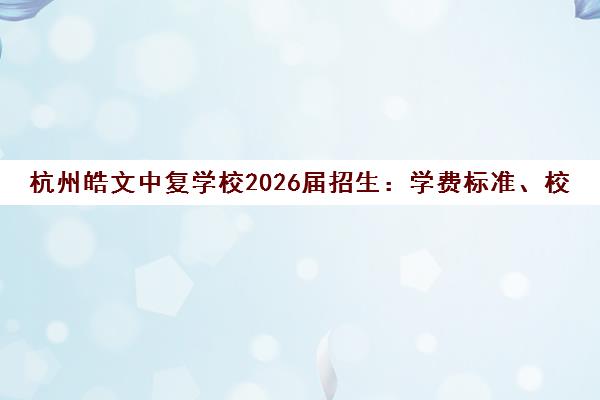 杭州皓文中复学校2026届招生 学费标准、校区地址及报名流程 杭州皓文中复学校2026届招生 学费标准、校区地址及报名流程