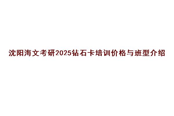 沈阳海文考研2025钻石卡培训价格与班型介绍
