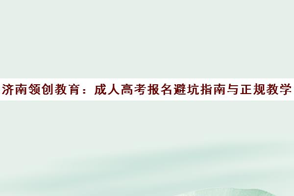 济南领创教育 成人高考报名避坑指南与正规教学点选择
