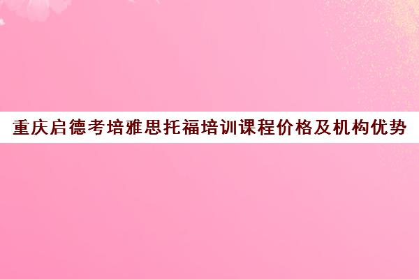 重庆启德考培雅思托福培训课程价格及机构优势 重庆启德考培雅思托福培训课程价格及机构优势