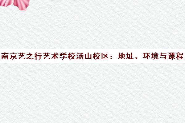 南京艺之行艺术学校汤山校区 地址、环境与课程全解析