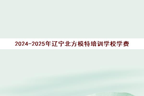 2024-2025年辽宁北方模特培训学校学费价格表 2024-2025年辽宁北方模特培训学校学费价格表