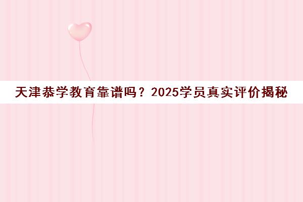 天津恭学教育靠谱吗?2025学员真实评价揭秘 师资课程全解析