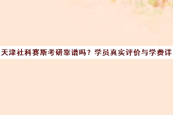 天津社科赛斯考研靠谱吗?学员真实评价与学费详情 天津社科赛斯考研靠谱吗?学员真实评价与学费详情