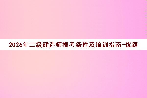 2026年二级建造师报考条件及培训指南-优路教育二建备考资料