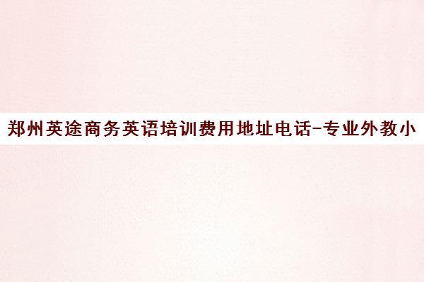 郑州英途商务英语培训费用地址电话-专业外教小班授课 郑州英途商务英语培训费用地址电话-专业外教小班授课
