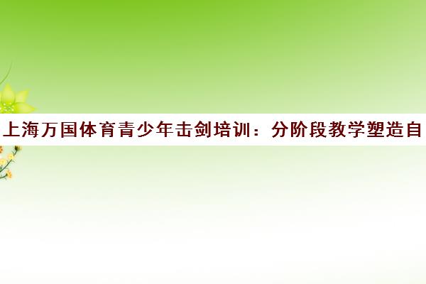 上海万国体育青少年击剑培训 分阶段教学塑造自信体能 上海万国体育青少年击剑培训 分阶段教学塑造自信体能