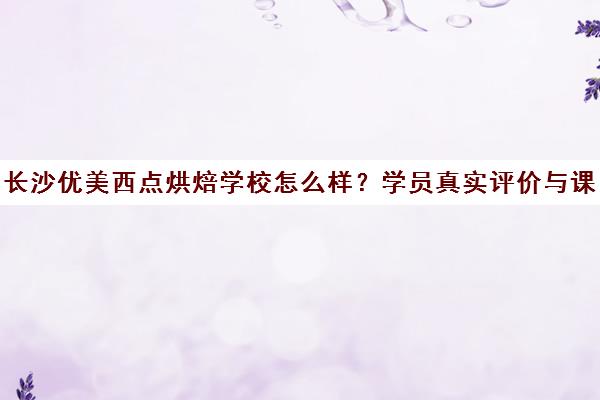 长沙优美西点烘焙学校怎么样?学员真实评价与课程解析 长沙优美西点烘焙学校怎么样?学员真实评价与课程解析