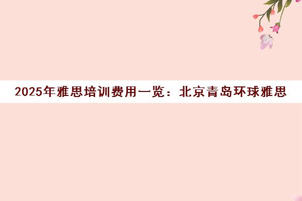 2025年雅思培训费用一览 北京青岛环球雅思收费标准