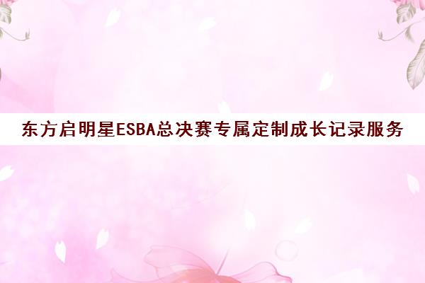 东方启明星ESBA总决赛专属定制成长记录服务上线