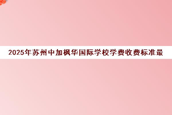 2025年苏州中加枫华国际学校学费收费标准最新汇总