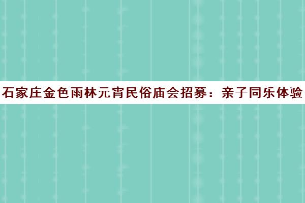石家庄金色雨林元宵民俗庙会招募 亲子同乐体验传统年味