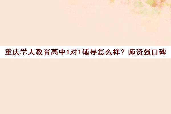 重庆学大教育高中1对1辅导怎么样?师资强口碑好