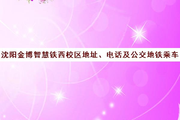 沈阳金博智慧铁西校区地址、电话及公交地铁乘车路线 沈阳金博智慧铁西校区地址、电话及公交地铁乘车路线