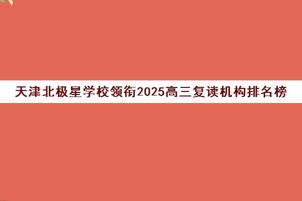 天津北极星学校领衔2025高三复读机构排名榜