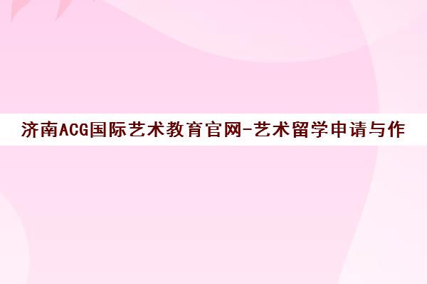 济南ACG国际艺术教育官网-艺术留学申请与作品集培训辅导课程