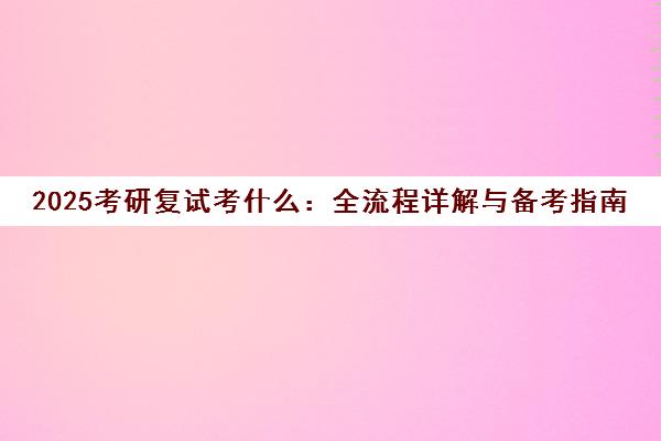 2025考研复试考什么 全流程详解与备考指南