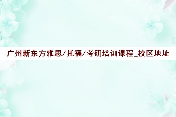 广州新东方雅思/托福/考研培训课程_校区地址-新东方官网