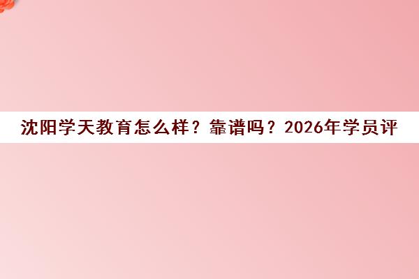 沈阳学天教育怎么样?靠谱吗?2026年学员评价说实情