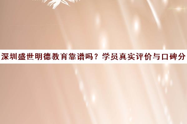 深圳盛世明德教育靠谱吗？学员真实评价与口碑分析