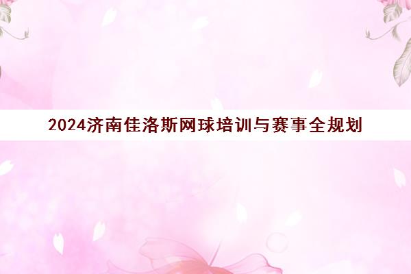 2024济南佳洛斯网球培训与赛事全规划 助力青少年成为网球小健将