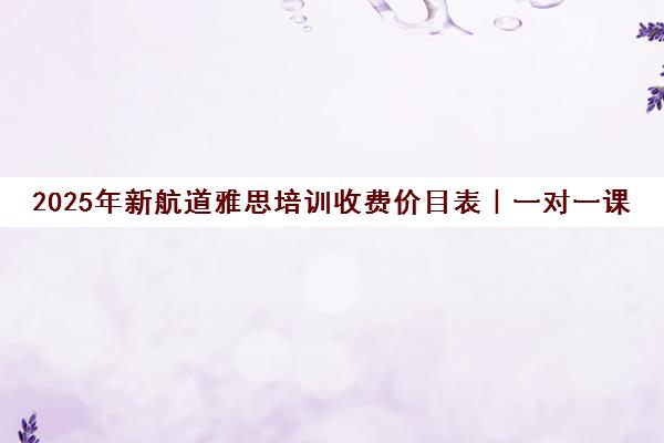 2025年新航道雅思培训收费价目表|一对一课程价格