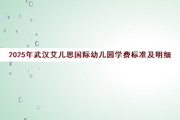2025年武汉艾儿思国际幼儿园学费标准及明细 2025年武汉艾儿思国际幼儿园学费标准及明细