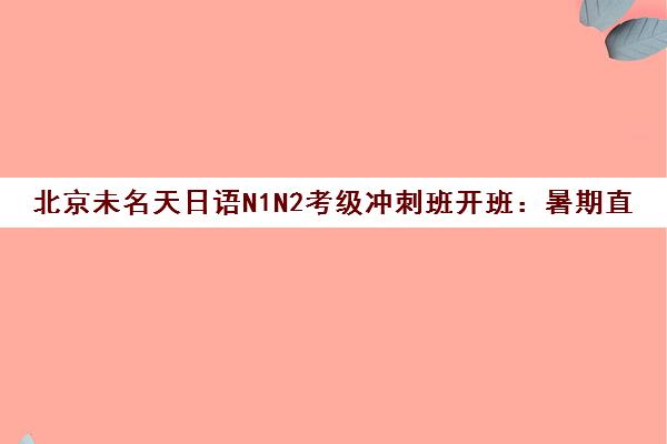 北京未名天日语N1N2考级冲刺班开班 暑期直播课助力通关