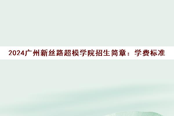 2024广州新丝路超模学院招生简章 学费标准与课程详情 2024广州新丝路超模学院招生简章 学费标准与课程详情