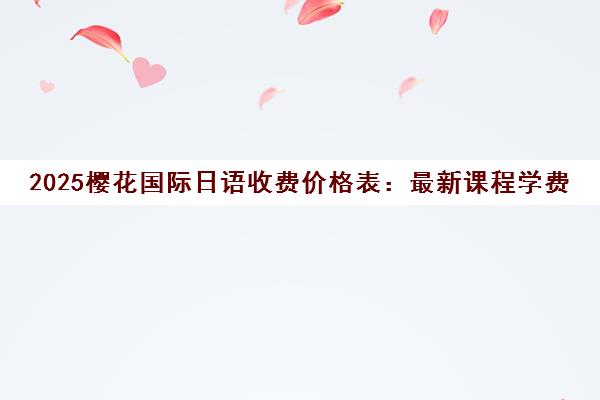 2025樱花国际日语收费价格表 最新课程学费明细一览
