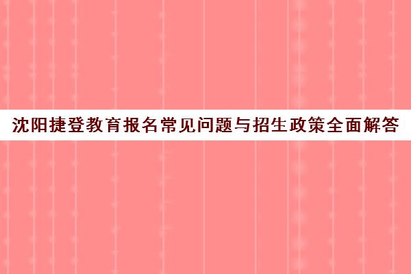 沈阳捷登教育报名常见问题与招生政策全面解答 沈阳捷登教育报名常见问题与招生政策全面解答