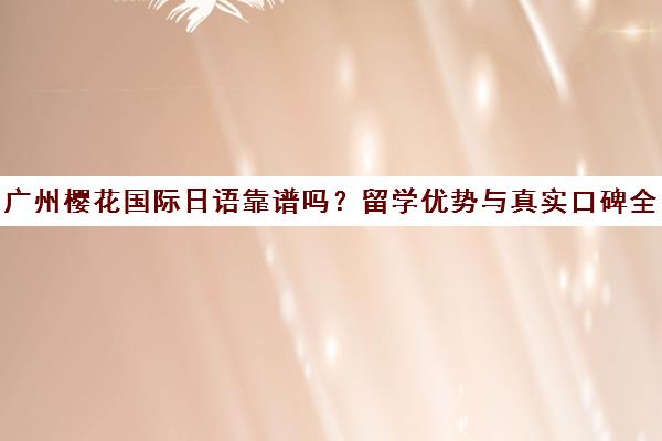 广州樱花国际日语靠谱吗？留学优势与真实口碑全解析