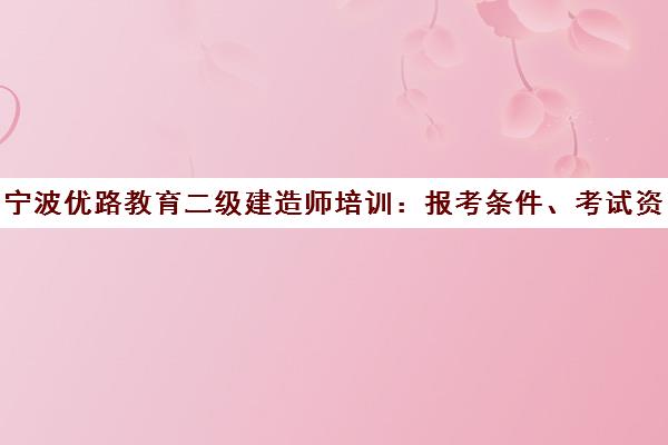 宁波优路教育二级建造师培训 报考条件、考试资讯及报名入口