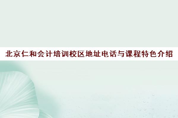 北京仁和会计培训校区地址电话与课程特色介绍 北京仁和会计培训校区地址电话与课程特色介绍