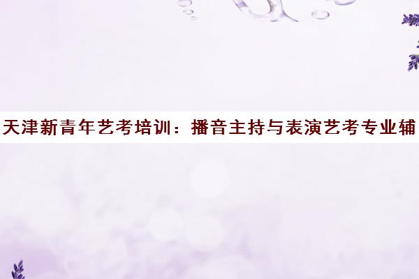 天津新青年艺考培训 播音主持与表演艺考专业辅导