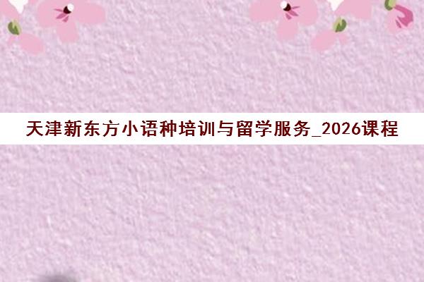 天津新东方小语种培训与留学服务_2026课程报名指南