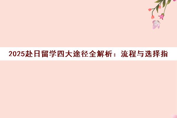 2025赴日留学四大途径全解析 流程与选择指南一篇搞定