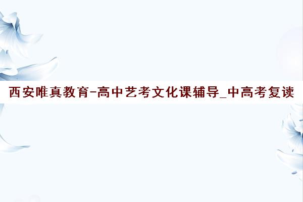 西安唯真教育-高中艺考文化课辅导_中高考复读培训