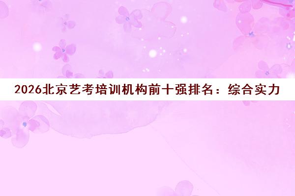 2026北京艺考培训机构前十强排名 综合实力与口碑全解析