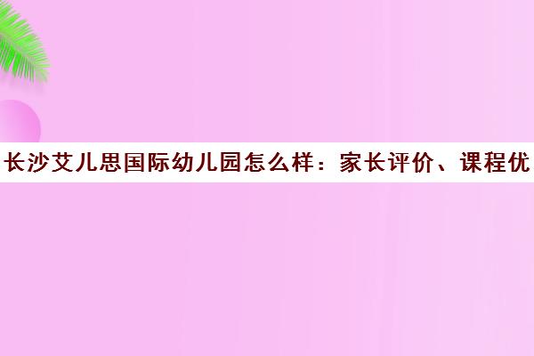 长沙艾儿思国际幼儿园怎么样 家长评价、课程优势及收费标准全解析 长沙艾儿思国际幼儿园怎么样 家长评价、课程优势及收费标准全解析