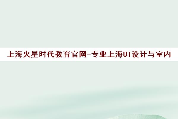 上海火星时代教育官网-专业上海UI设计与室内设计培训课程 上海火星时代教育官网-专业上海UI设计与室内设计培训课程