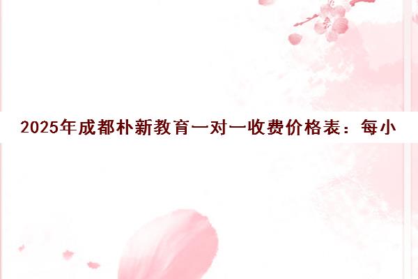 2025年成都朴新教育一对一收费价格表 每小时200-400元