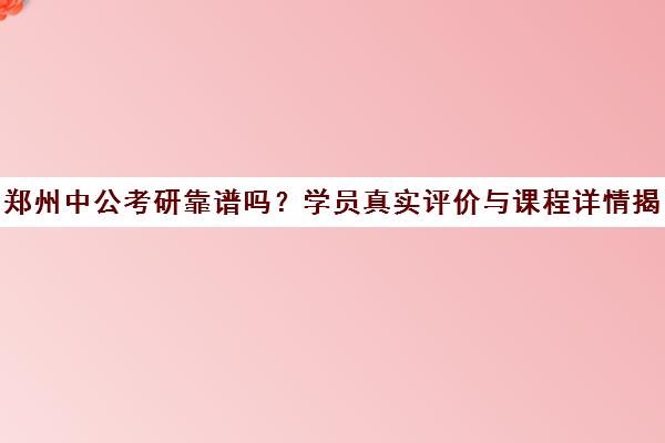 郑州中公考研靠谱吗?学员真实评价与课程详情揭秘 郑州中公考研靠谱吗?学员真实评价与课程详情揭秘