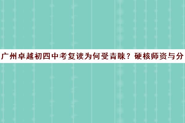 广州卓越初四中考复读为何受青睐？硬核师资与分层教学是关键