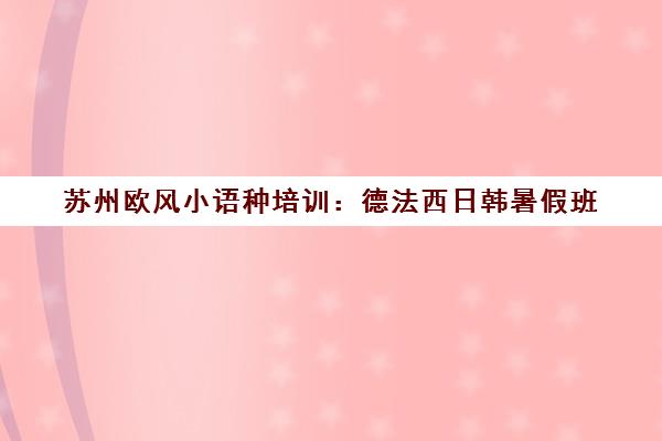 苏州欧风小语种培训 德法西日韩暑假班 零基础进阶 苏州欧风小语种培训 德法西日韩暑假班 零基础进阶