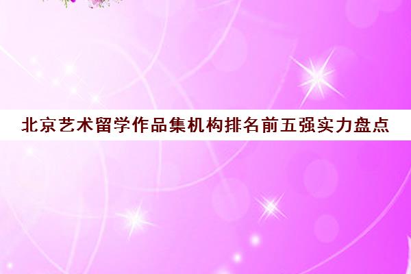 北京艺术留学作品集机构排名前五强实力盘点 北京艺术留学作品集机构排名前五强实力盘点