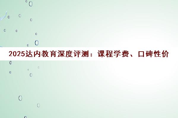 2025达内教育深度评测 课程学费、口碑性价比全解析 报班避坑指南