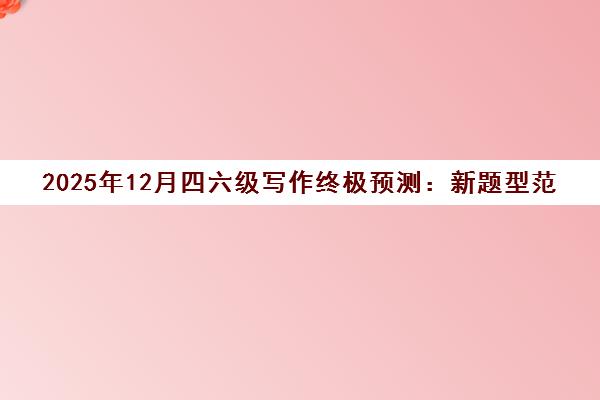 2025年12月四六级写作终极预测 新题型范文精讲 2025年12月四六级写作终极预测 新题型范文精讲